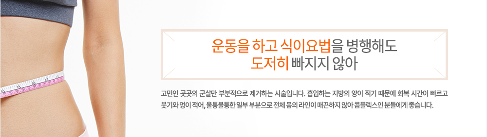 정의
운동을 하고 식이요법을 병행해도 도저히 빠지지 않아 고민인 곳곳의 군살만 부분적으로 제거하는 시술입니다. 흡입하는 지방의 양이 적기 때문에 회복 시간이 빠르고 붓기와 멍이 적어, 울퉁불퉁한 일부 부분으로 전체 몸의 라인이 매끈하지 않아 콤플렉스인 분들에게 좋습니다.
