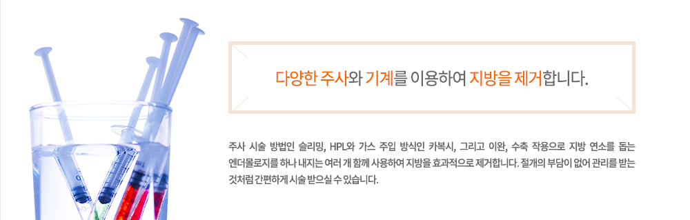 -정의
주사 시술 방법인 슬리밍, HPL와 가스 주입 방식인 카복시, 그리고 이완, 수축 작용으로 지방 연소를 돕는 엔더몰로지를 하나 내지는 여러 개 함께 사용하여 지방을 효과적으로 제거합니다. 절개의 부담이 없어 관리를 받는 것처럼 간편하게 시술 받으실 수 있습니다.
