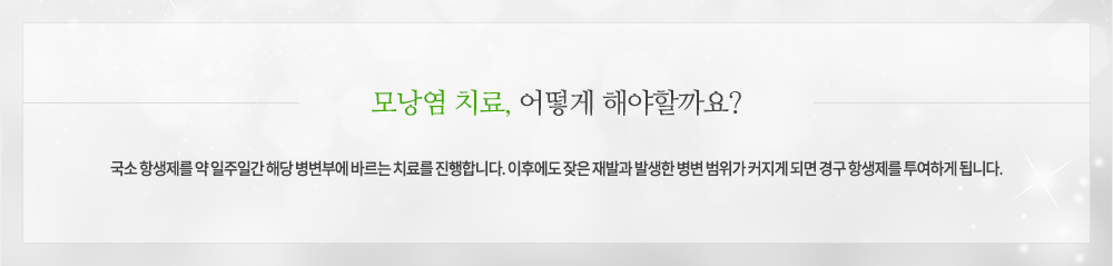 모낭염 치료
국소 항생제를 약 일주일간 해당 병변부에 바르는 치료를 진행합니다. 이후에도 잦은 재발과 발생한 병변 범위가 커지게 되면 경구 항생제를 투여하게 됩니다.
