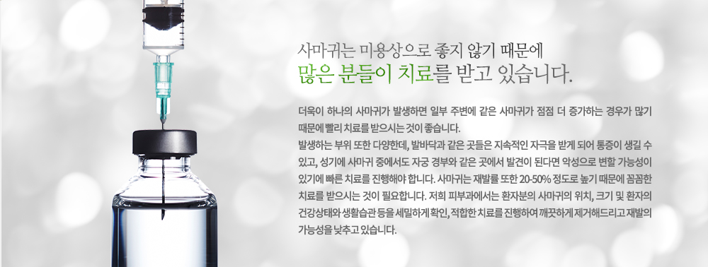사마귀는 미용상으로 좋지 않기 때문에 많은 분들이 치료를 받고 있습니다. 더욱이 하나의 사마귀가 발생하면 일부 주변에 같은 사마귀가 점점 더 증가하는 경우가 많이 때문에 빨리 치료를 받으시는 것이 좋습니다.
발생하는 부위 또한 다양한데, 발바닥과 같은 곳들은 지속적인 자극을 받게 되어 통증이 생길 수 있고, 성기에 사마귀 중에서도 자궁 경부와 같은 곳에서 발견이 된다면 악성으로 변할 가능성이 있기에 빠른 치료를 진행해야 합니다. 사마귀는 재발률 또한 20-50% 정도로 높기 때문에 꼼꼼한 치료를 받으시는 것이 필요합니다. 저희 피부과에서는 환자분의 사마귀의 위치, 크기 및 환자의 건강상태와 생활습관 등을 세밀하게 확인, 적합한 치료를 진행하여 깨끗하게 제거해드리고 재발의 가능성을 낮추고 있습니다.
