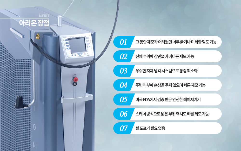 -장점
그 동안 제모가 어려웠던 너무 굵거나 미세한 털도 가능
신체 부위에 상관없이 어디든 제모 가능
우수한 자체 냉각 시스템으로 통증 최소화
주변 피부에 손상을 주지 않으며 빠른 제모 가능
미국 FDA에서 검증 받은 안전한 레이저기기
스캐너 방식으로 넓은 부위 역시도 빠른 제모 가능
젤 도포가 필요 없음



